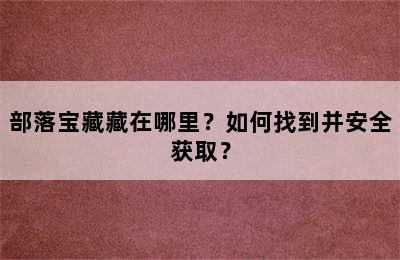 部落宝藏藏在哪里？如何找到并安全获取？