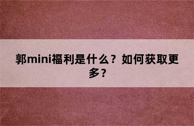 郭mini福利是什么？如何获取更多？