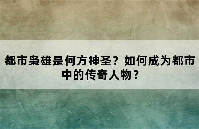 都市枭雄是何方神圣？如何成为都市中的传奇人物？