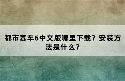 都市赛车6中文版哪里下载？安装方法是什么？