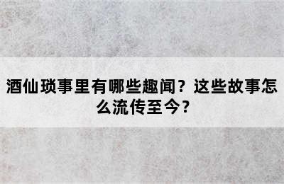 酒仙琐事里有哪些趣闻？这些故事怎么流传至今？