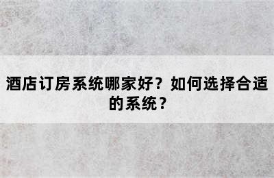 酒店订房系统哪家好？如何选择合适的系统？