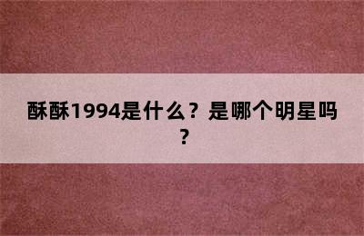 酥酥1994是什么？是哪个明星吗？