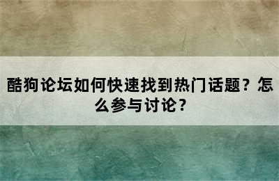 酷狗论坛如何快速找到热门话题？怎么参与讨论？