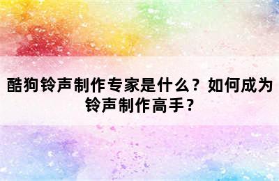 酷狗铃声制作专家是什么？如何成为铃声制作高手？