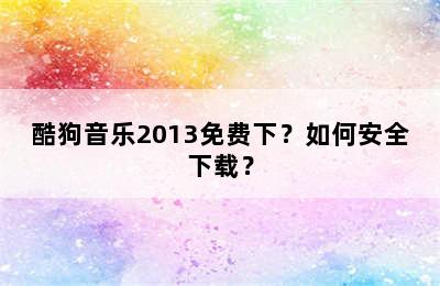 酷狗音乐2013免费下？如何安全下载？