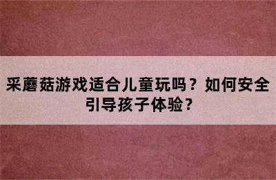 采蘑菇游戏适合儿童玩吗？如何安全引导孩子体验？