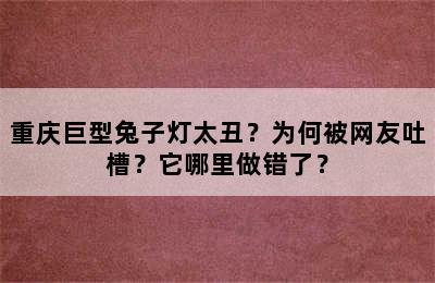 重庆巨型兔子灯太丑？为何被网友吐槽？它哪里做错了？