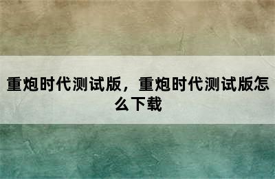 重炮时代测试版，重炮时代测试版怎么下载