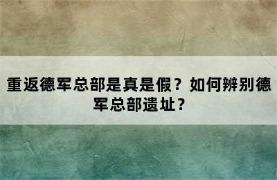 重返德军总部是真是假？如何辨别德军总部遗址？