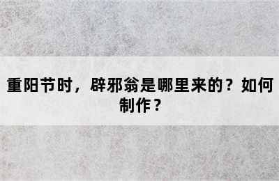 重阳节时，辟邪翁是哪里来的？如何制作？