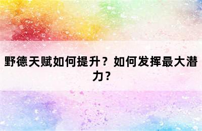 野德天赋如何提升？如何发挥最大潜力？