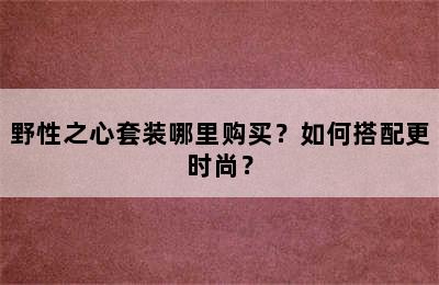 野性之心套装哪里购买？如何搭配更时尚？