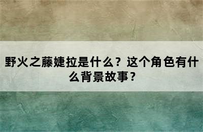 野火之藤婕拉是什么？这个角色有什么背景故事？