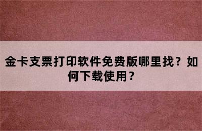 金卡支票打印软件免费版哪里找？如何下载使用？