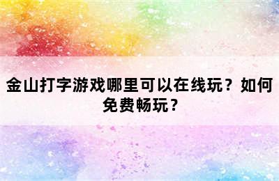 金山打字游戏哪里可以在线玩？如何免费畅玩？