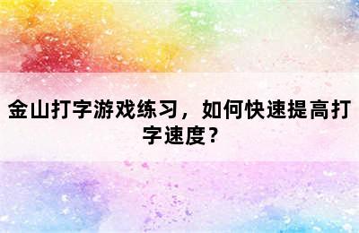 金山打字游戏练习，如何快速提高打字速度？