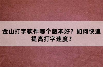 金山打字软件哪个版本好？如何快速提高打字速度？