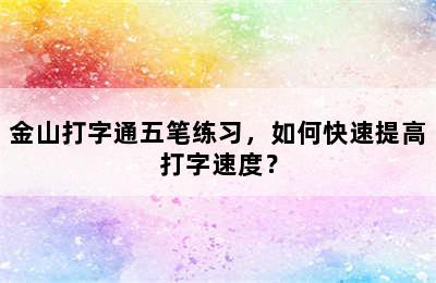 金山打字通五笔练习，如何快速提高打字速度？