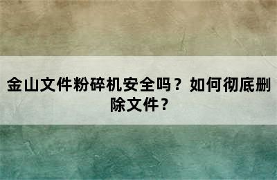 金山文件粉碎机安全吗？如何彻底删除文件？