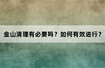 金山清理有必要吗？如何有效进行？