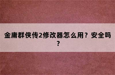 金庸群侠传2修改器怎么用？安全吗？