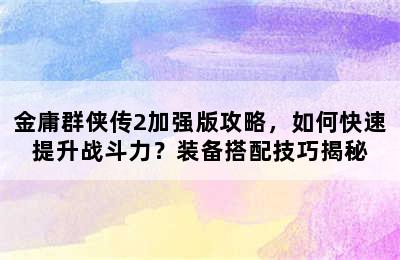 金庸群侠传2加强版攻略，如何快速提升战斗力？装备搭配技巧揭秘