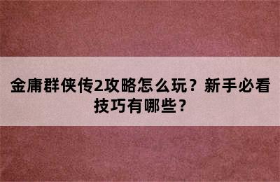 金庸群侠传2攻略怎么玩？新手必看技巧有哪些？