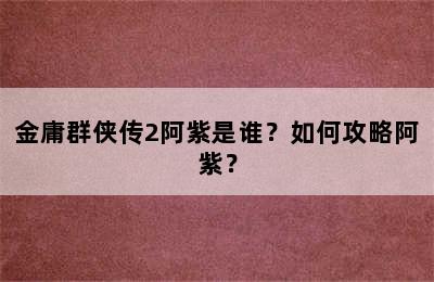 金庸群侠传2阿紫是谁？如何攻略阿紫？