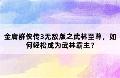 金庸群侠传3无敌版之武林至尊，如何轻松成为武林霸主？