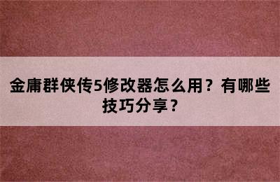 金庸群侠传5修改器怎么用？有哪些技巧分享？