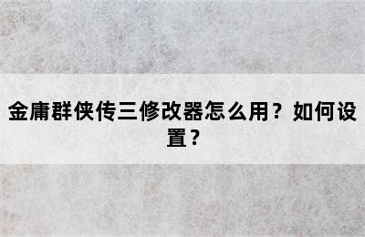 金庸群侠传三修改器怎么用？如何设置？