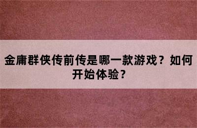 金庸群侠传前传是哪一款游戏？如何开始体验？