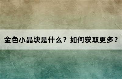 金色小晶块是什么？如何获取更多？