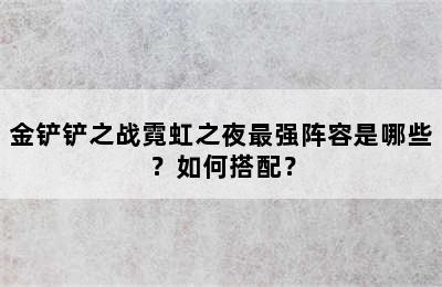 金铲铲之战霓虹之夜最强阵容是哪些？如何搭配？