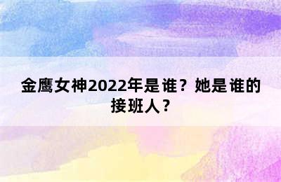 金鹰女神2022年是谁？她是谁的接班人？