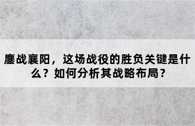 鏖战襄阳，这场战役的胜负关键是什么？如何分析其战略布局？