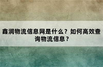 鑫润物流信息网是什么？如何高效查询物流信息？