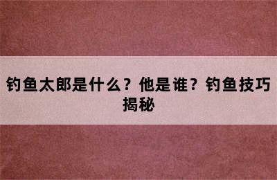 钓鱼太郎是什么？他是谁？钓鱼技巧揭秘