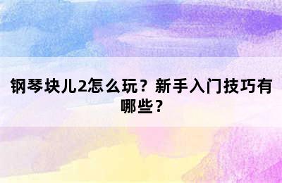 钢琴块儿2怎么玩？新手入门技巧有哪些？