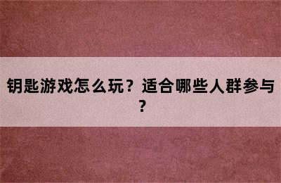 钥匙游戏怎么玩？适合哪些人群参与？