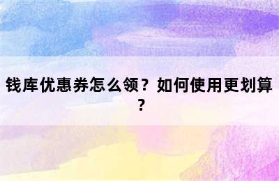 钱库优惠券怎么领？如何使用更划算？