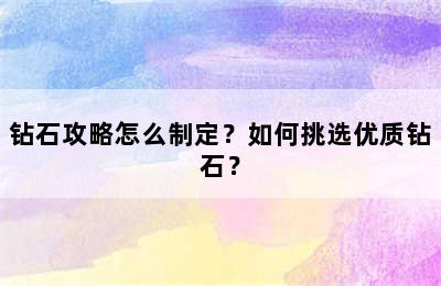 钻石攻略怎么制定？如何挑选优质钻石？