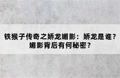 铁猴子传奇之娇龙媚影：娇龙是谁？媚影背后有何秘密？