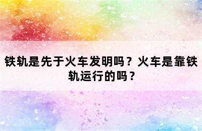 铁轨是先于火车发明吗？火车是靠铁轨运行的吗？