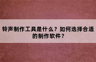 铃声制作工具是什么？如何选择合适的制作软件？