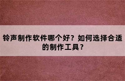 铃声制作软件哪个好？如何选择合适的制作工具？