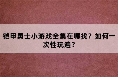 铠甲勇士小游戏全集在哪找？如何一次性玩遍？