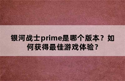 银河战士prime是哪个版本？如何获得最佳游戏体验？