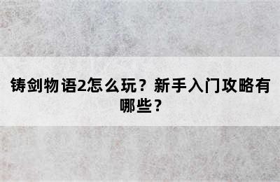 铸剑物语2怎么玩？新手入门攻略有哪些？